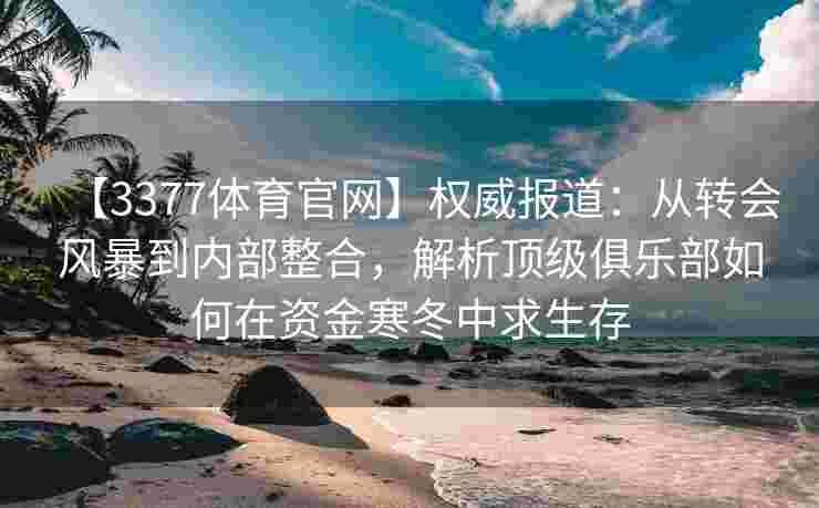 【3377体育官网】权威报道：从转会风暴到内部整合，解析顶级俱乐部如何在资金寒冬中求生存