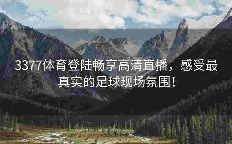 3377体育登陆畅享高清直播，感受最真实的足球现场氛围！