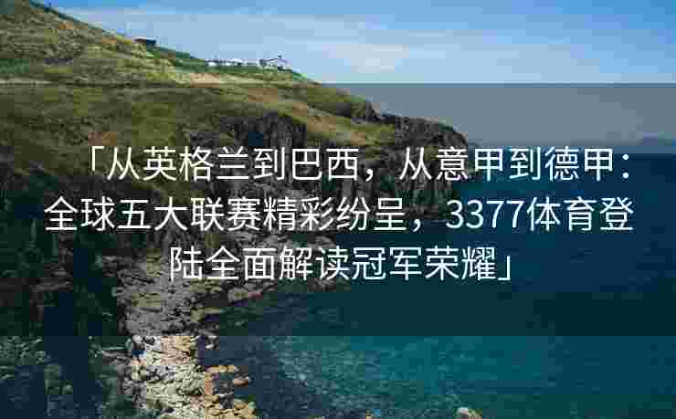 「从英格兰到巴西，从意甲到德甲：全球五大联赛精彩纷呈，3377体育登陆全面解读冠军荣耀」