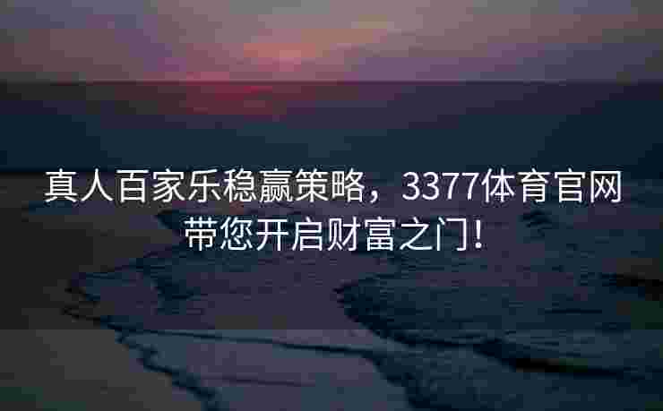 真人百家乐稳赢策略，3377体育官网带您开启财富之门！