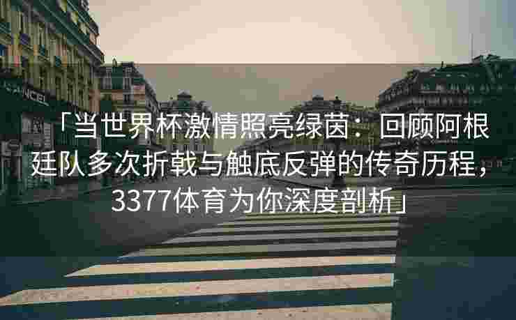 「当世界杯激情照亮绿茵：回顾阿根廷队多次折戟与触底反弹的传奇历程，3377体育为你深度剖析」