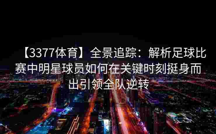 【3377体育】全景追踪：解析足球比赛中明星球员如何在关键时刻挺身而出引领全队逆转