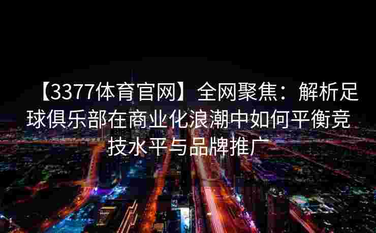 【3377体育官网】全网聚焦：解析足球俱乐部在商业化浪潮中如何平衡竞技水平与品牌推广