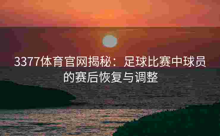 3377体育官网揭秘：足球比赛中球员的赛后恢复与调整