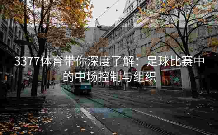 3377体育带你深度了解：足球比赛中的中场控制与组织