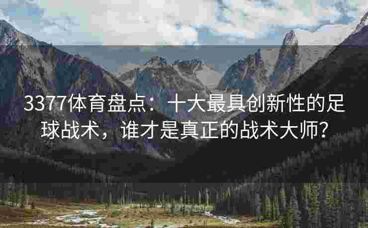 3377体育盘点：十大最具创新性的足球战术，谁才是真正的战术大师？