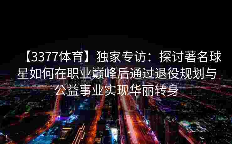 【3377体育】独家专访：探讨著名球星如何在职业巅峰后通过退役规划与公益事业实现华丽转身