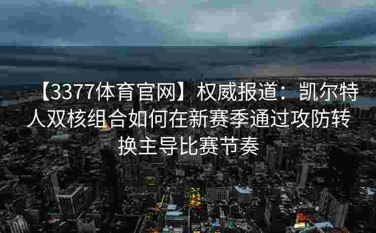 【3377体育官网】权威报道：凯尔特人双核组合如何在新赛季通过攻防转换主导比赛节奏