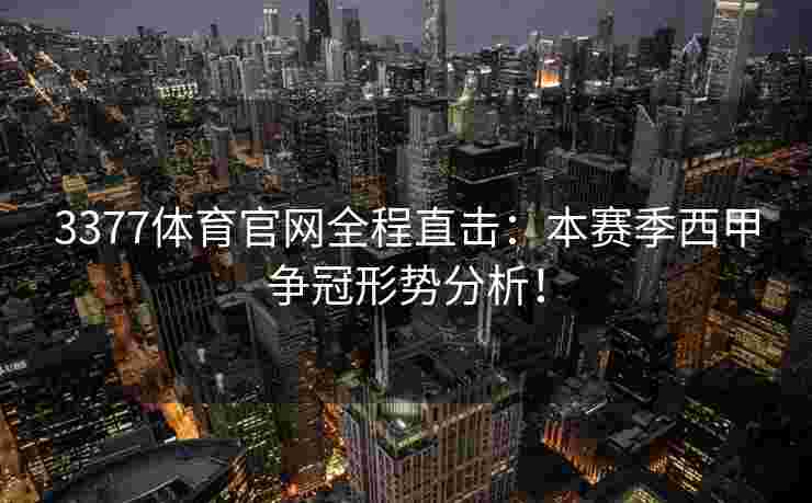 3377体育官网全程直击：本赛季西甲争冠形势分析！
