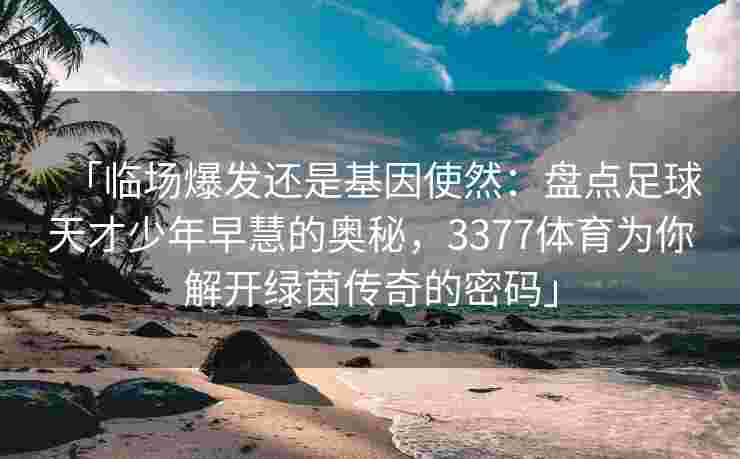 「临场爆发还是基因使然：盘点足球天才少年早慧的奥秘，3377体育为你解开绿茵传奇的密码」
