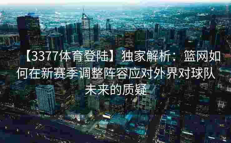 【3377体育登陆】独家解析：篮网如何在新赛季调整阵容应对外界对球队未来的质疑