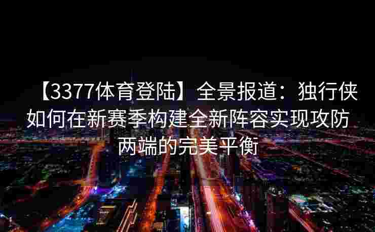 【3377体育登陆】全景报道：独行侠如何在新赛季构建全新阵容实现攻防两端的完美平衡