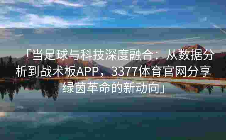 「当足球与科技深度融合：从数据分析到战术板APP，3377体育官网分享绿茵革命的新动向」