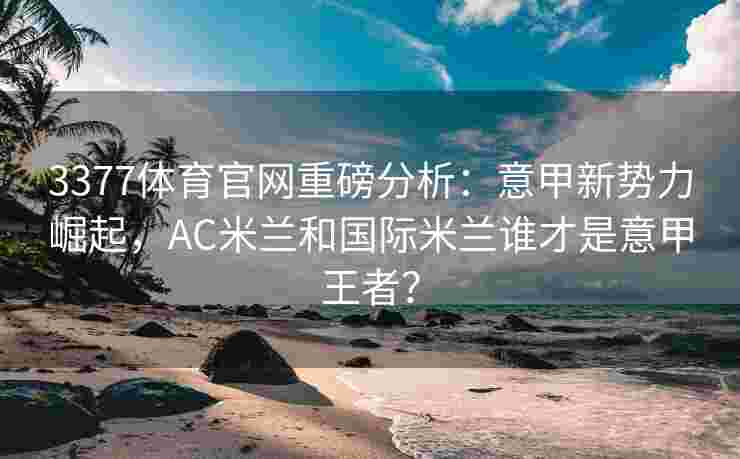 3377体育官网重磅分析：意甲新势力崛起，AC米兰和国际米兰谁才是意甲王者？
