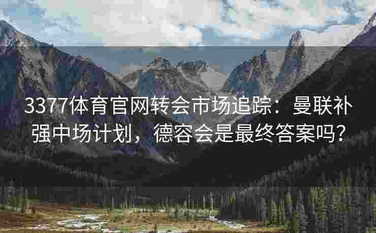 3377体育官网转会市场追踪：曼联补强中场计划，德容会是最终答案吗？