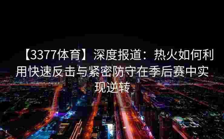 【3377体育】深度报道：热火如何利用快速反击与紧密防守在季后赛中实现逆转
