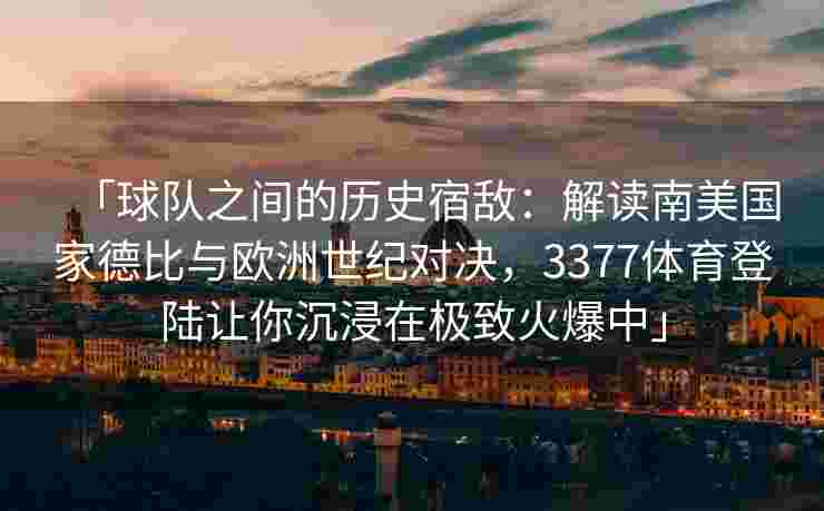 「球队之间的历史宿敌：解读南美国家德比与欧洲世纪对决，3377体育登陆让你沉浸在极致火爆中」