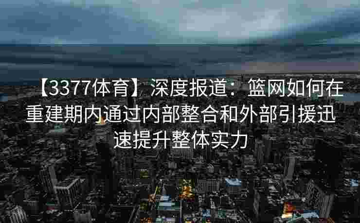 【3377体育】深度报道：篮网如何在重建期内通过内部整合和外部引援迅速提升整体实力