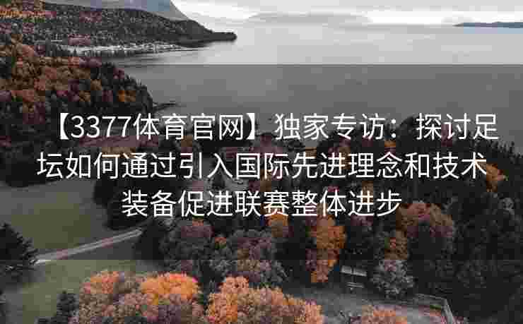 【3377体育官网】独家专访：探讨足坛如何通过引入国际先进理念和技术装备促进联赛整体进步