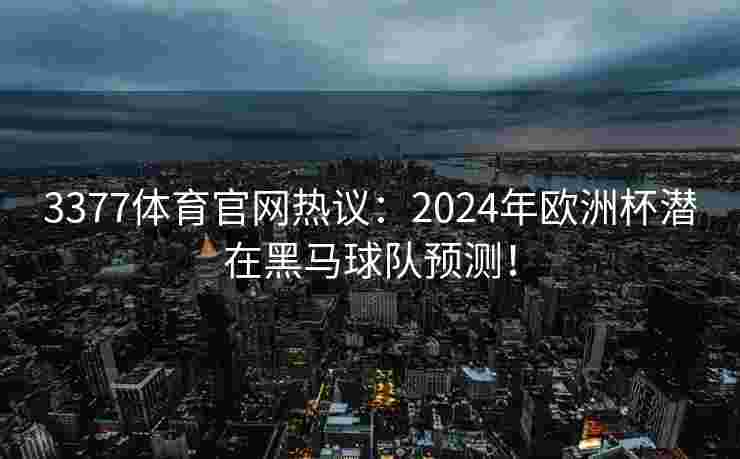 3377体育官网热议：2024年欧洲杯潜在黑马球队预测！