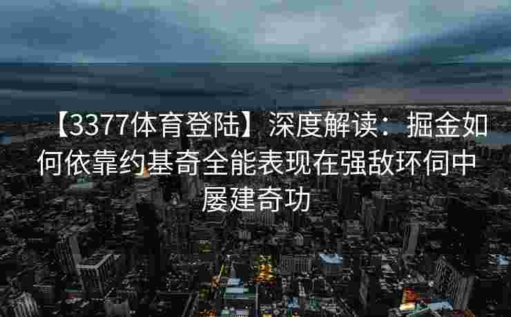 【3377体育登陆】深度解读：掘金如何依靠约基奇全能表现在强敌环伺中屡建奇功