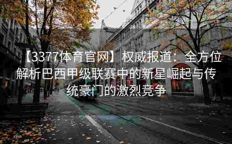 【3377体育官网】权威报道：全方位解析巴西甲级联赛中的新星崛起与传统豪门的激烈竞争