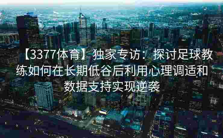 【3377体育】独家专访：探讨足球教练如何在长期低谷后利用心理调适和数据支持实现逆袭
