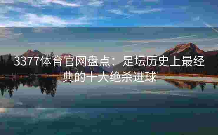 3377体育官网盘点：足坛历史上最经典的十大绝杀进球