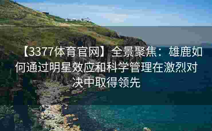 【3377体育官网】全景聚焦：雄鹿如何通过明星效应和科学管理在激烈对决中取得领先
