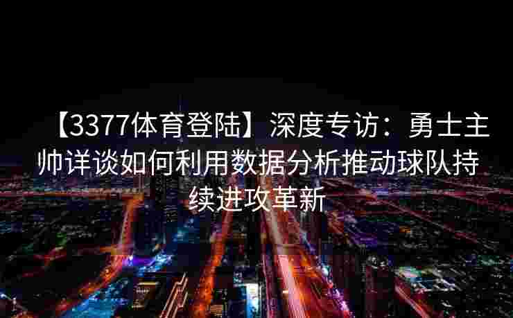 【3377体育登陆】深度专访：勇士主帅详谈如何利用数据分析推动球队持续进攻革新