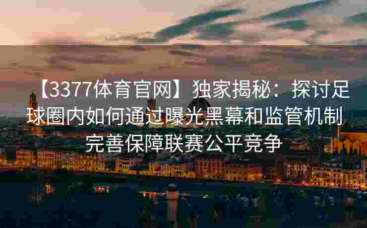 【3377体育官网】独家揭秘：探讨足球圈内如何通过曝光黑幕和监管机制完善保障联赛公平竞争