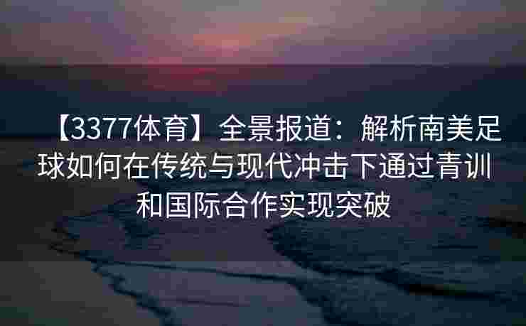 【3377体育】全景报道：解析南美足球如何在传统与现代冲击下通过青训和国际合作实现突破