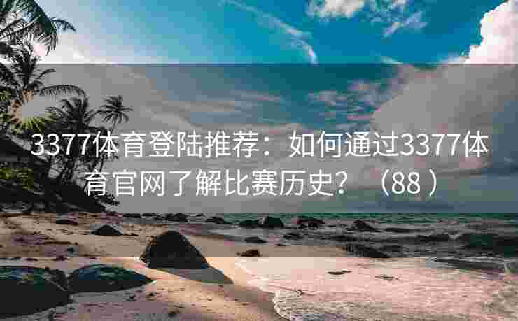 3377体育登陆推荐：如何通过3377体育官网了解比赛历史？（88 ）