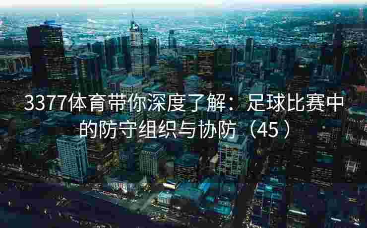 3377体育带你深度了解：足球比赛中的防守组织与协防（45 ）