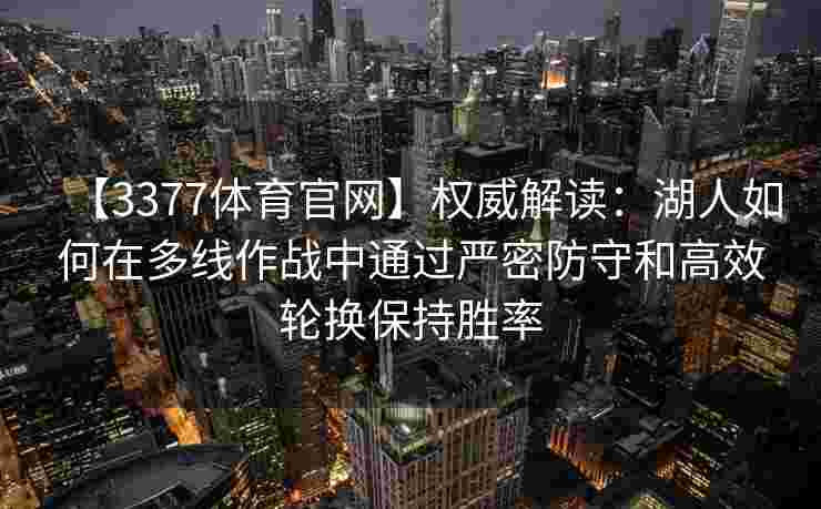 【3377体育官网】权威解读：湖人如何在多线作战中通过严密防守和高效轮换保持胜率
