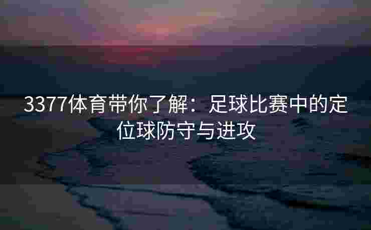 3377体育带你了解：足球比赛中的定位球防守与进攻