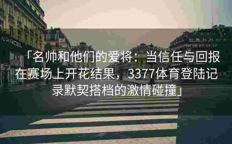 「名帅和他们的爱将：当信任与回报在赛场上开花结果，3377体育登陆记录默契搭档的激情碰撞」