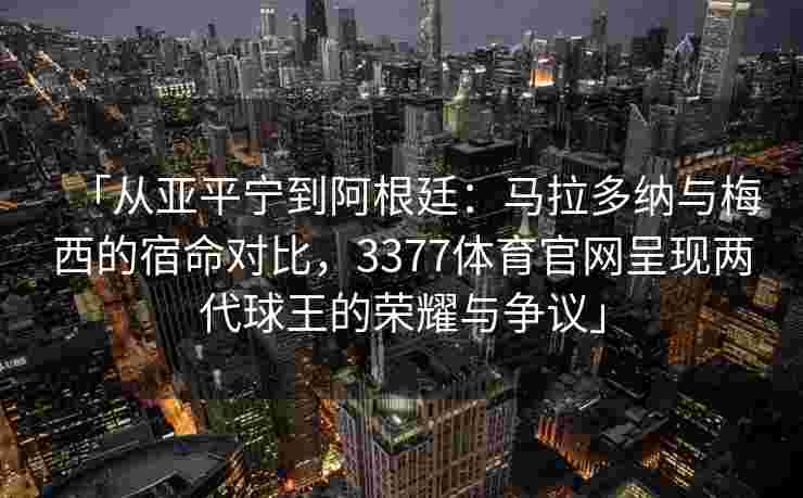 「从亚平宁到阿根廷：马拉多纳与梅西的宿命对比，3377体育官网呈现两代球王的荣耀与争议」