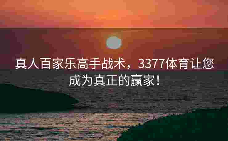 真人百家乐高手战术，3377体育让您成为真正的赢家！