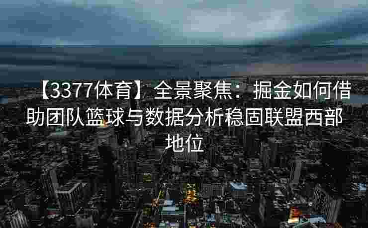 【3377体育】全景聚焦：掘金如何借助团队篮球与数据分析稳固联盟西部地位