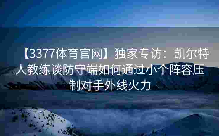 【3377体育官网】独家专访：凯尔特人教练谈防守端如何通过小个阵容压制对手外线火力