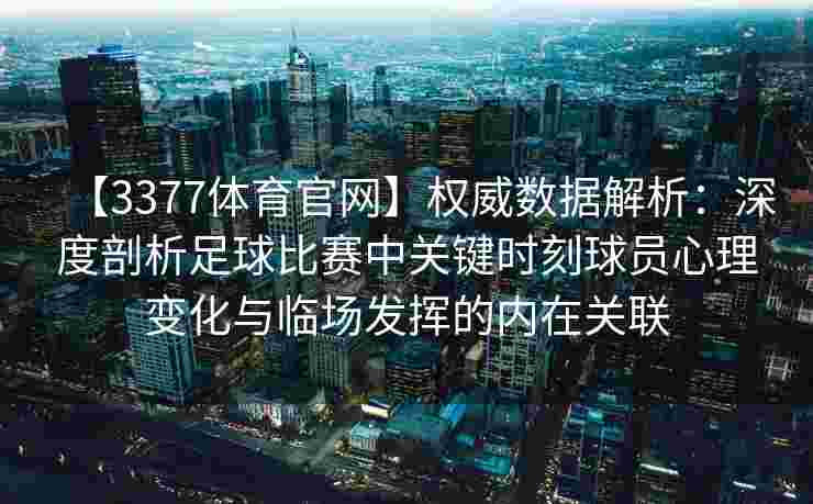 【3377体育官网】权威数据解析：深度剖析足球比赛中关键时刻球员心理变化与临场发挥的内在关联