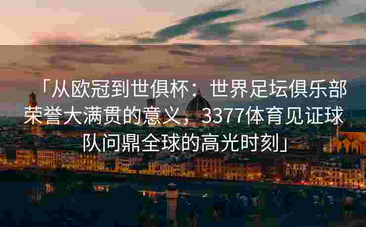 「从欧冠到世俱杯：世界足坛俱乐部荣誉大满贯的意义，3377体育见证球队问鼎全球的高光时刻」