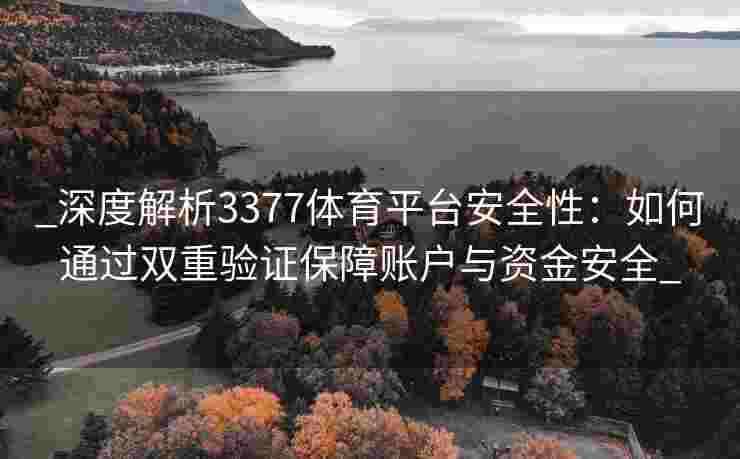 _深度解析3377体育平台安全性：如何通过双重验证保障账户与资金安全_