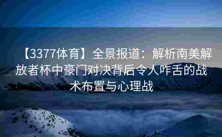 【3377体育】全景报道：解析南美解放者杯中豪门对决背后令人咋舌的战术布置与心理战