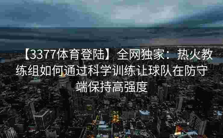【3377体育登陆】全网独家：热火教练组如何通过科学训练让球队在防守端保持高强度