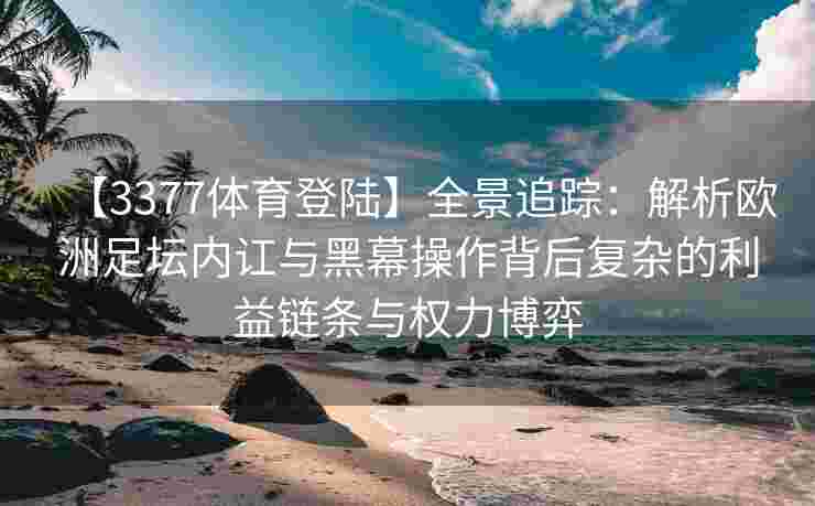 【3377体育登陆】全景追踪：解析欧洲足坛内讧与黑幕操作背后复杂的利益链条与权力博弈