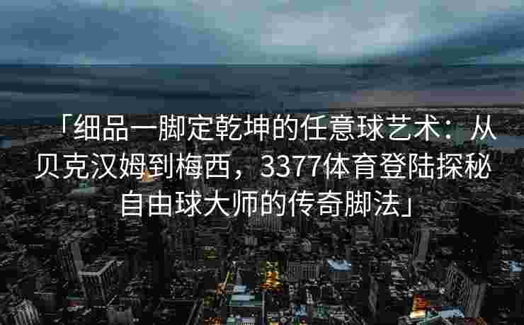 「细品一脚定乾坤的任意球艺术：从贝克汉姆到梅西，3377体育登陆探秘自由球大师的传奇脚法」