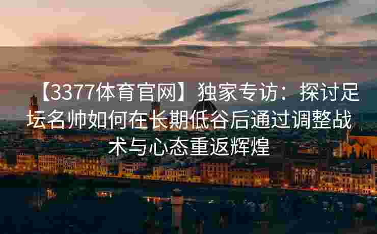 【3377体育官网】独家专访：探讨足坛名帅如何在长期低谷后通过调整战术与心态重返辉煌