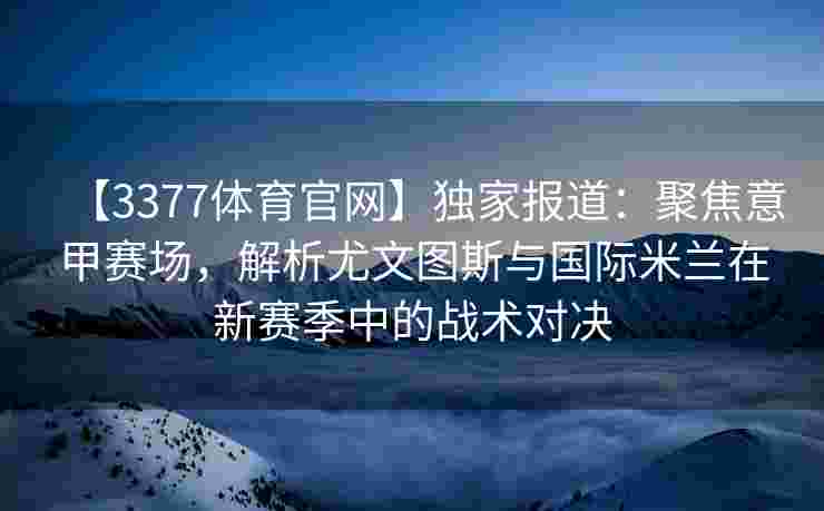 【3377体育官网】独家报道：聚焦意甲赛场，解析尤文图斯与国际米兰在新赛季中的战术对决